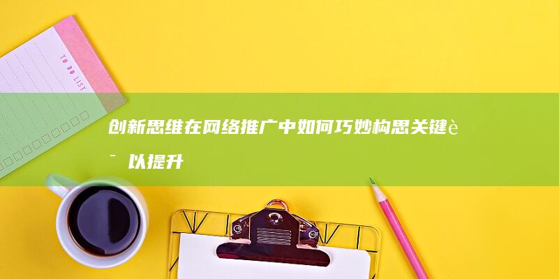 创新思维在网络推广中如何巧妙构思关键词以提升搜索引擎排名